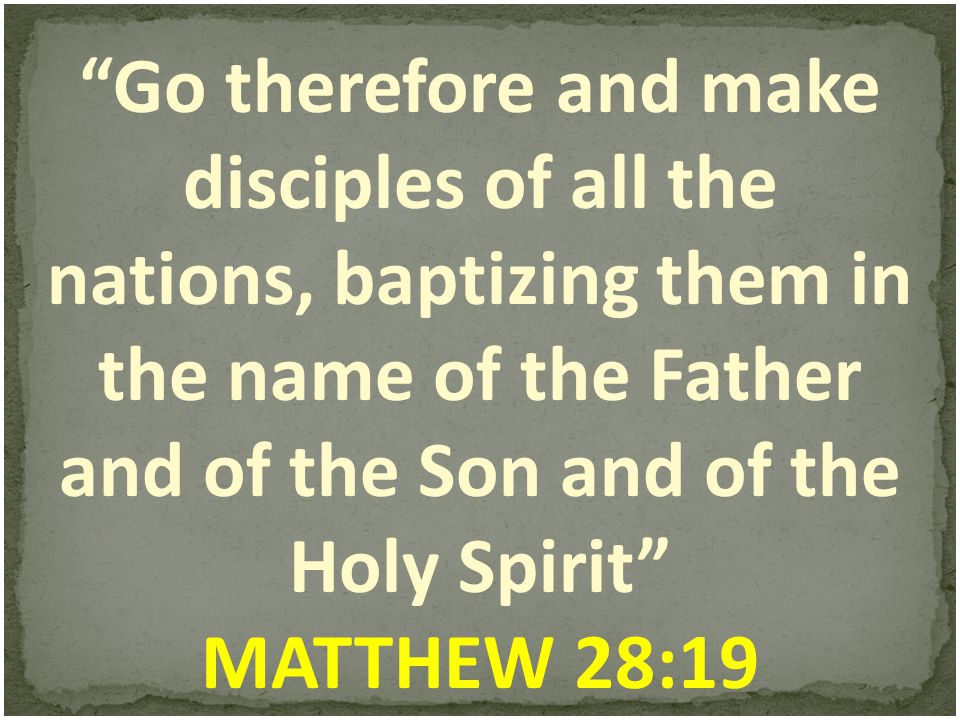 Go therefore and make disciples of all the nations, baptizing them in the name of the Father and of the Son and of the Holy Spirit MATTHEW 28:19