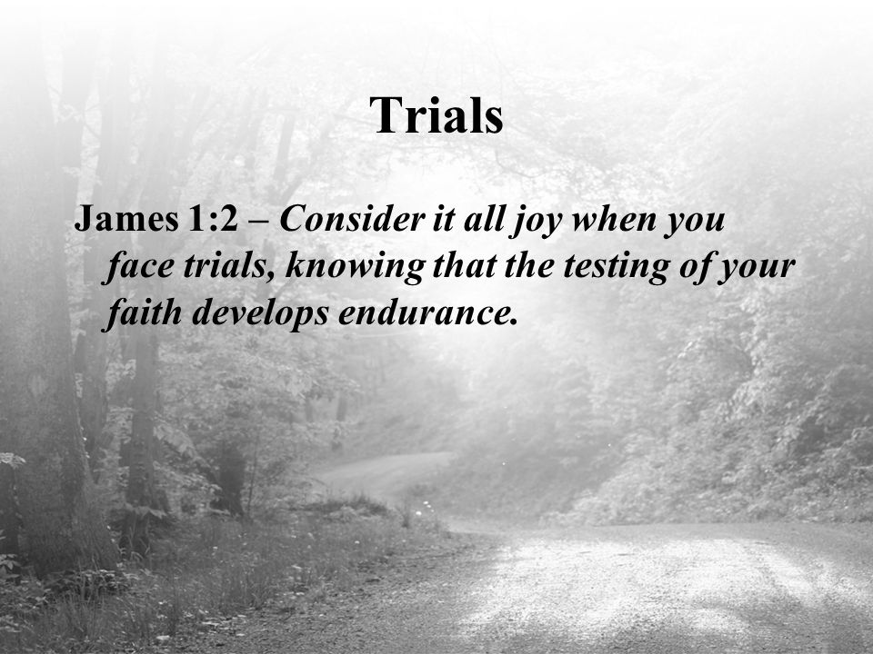 Trials James 1:2 – Consider it all joy when you face trials, knowing that the testing of your faith develops endurance.