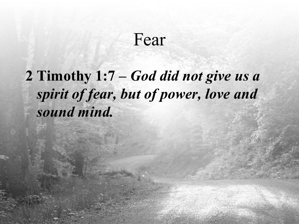 Fear 2 Timothy 1:7 – God did not give us a spirit of fear, but of power, love and sound mind.