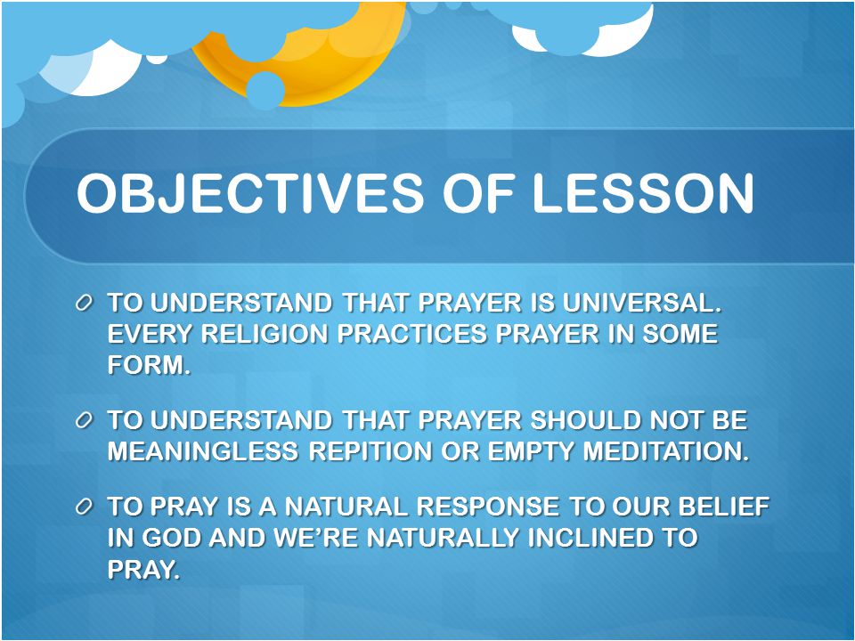OBJECTIVES OF LESSON TO UNDERSTAND THAT PRAYER IS UNIVERSAL. EVERY RELIGION PRACTICES PRAYER IN SOME FORM.