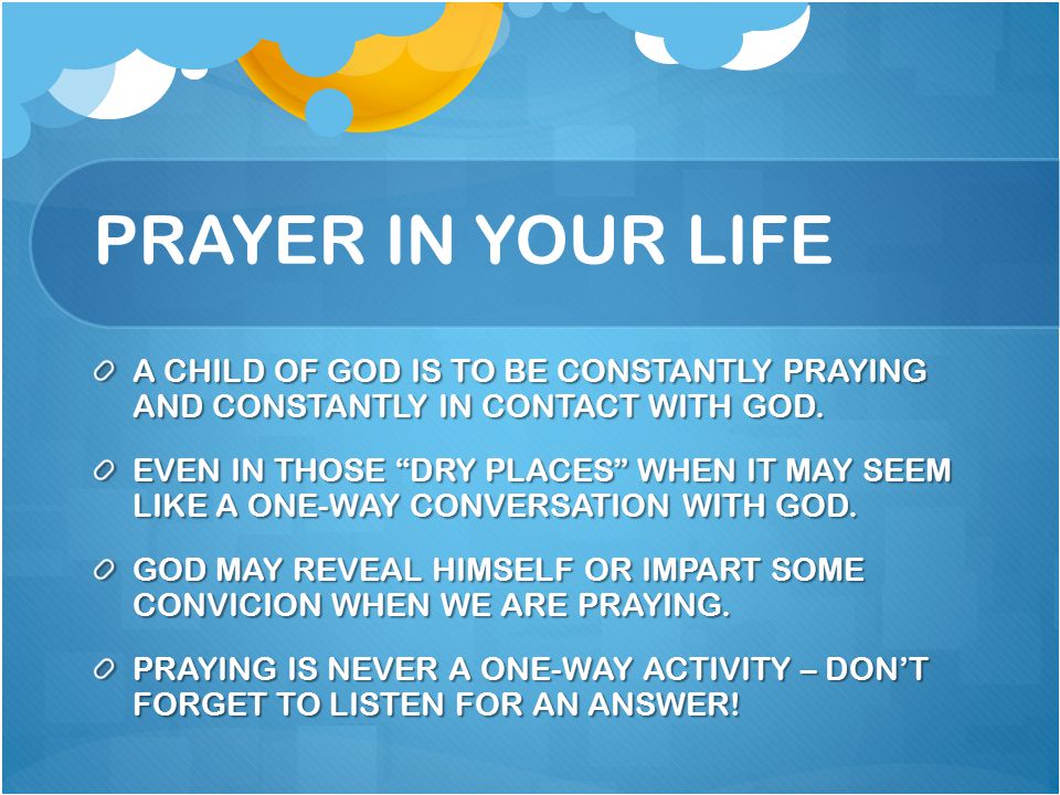 PRAYER IN YOUR LIFE A CHILD OF GOD IS TO BE CONSTANTLY PRAYING AND CONSTANTLY IN CONTACT WITH GOD.