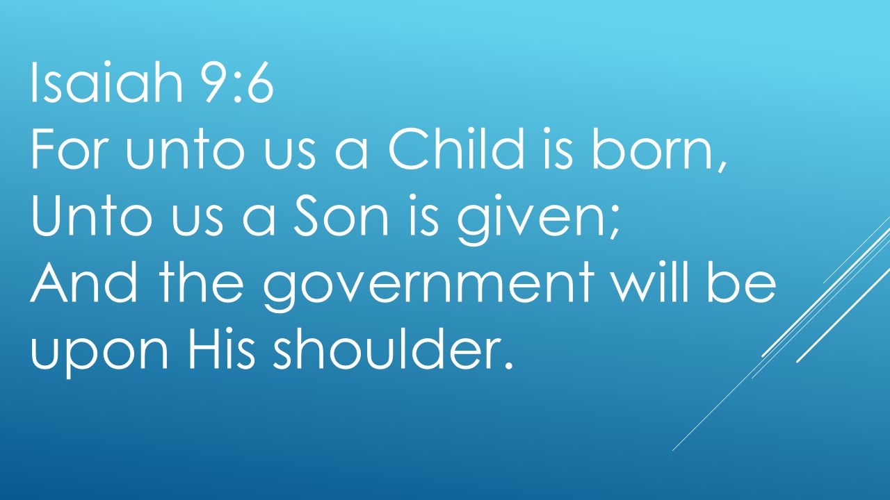 Isaiah 9:6 For unto us a Child is born, Unto us a Son is given; And the government will be upon His shoulder.