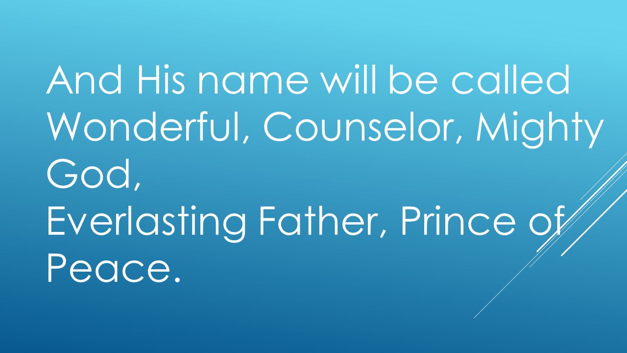 And His name will be called Wonderful, Counselor, Mighty God, Everlasting Father, Prince of Peace.