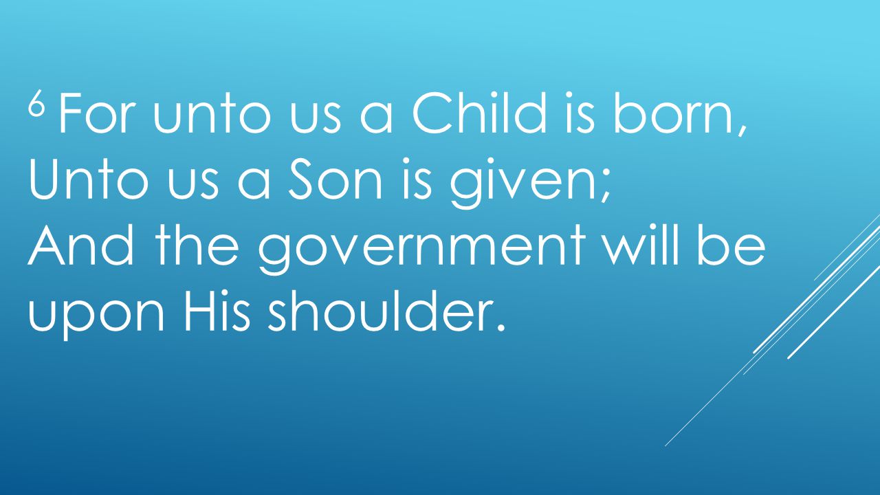 6 For unto us a Child is born, Unto us a Son is given; And the government will be upon His shoulder.
