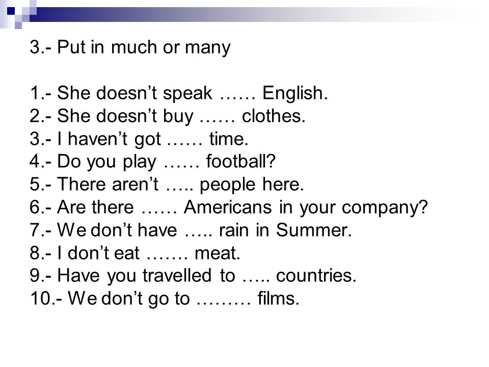3.- Put in much or many 1.- She doesn’t speak …… English. 2.- She doesn’t buy …… clothes. 3.- I haven’t got …… time.