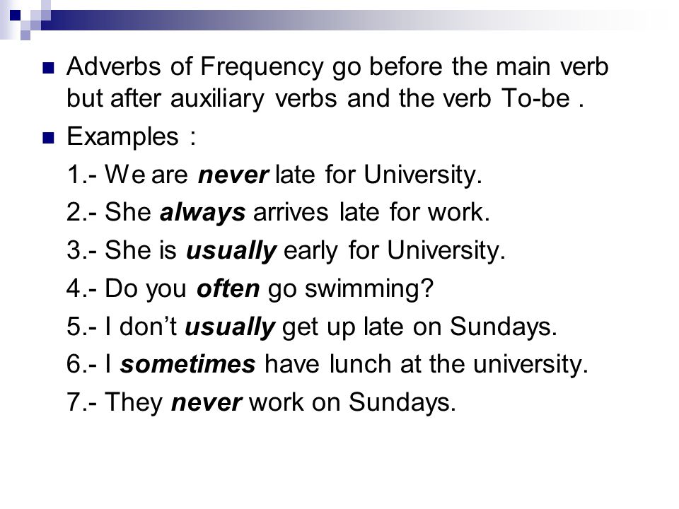Adverbs of Frequency go before the main verb but after auxiliary verbs and the verb To-be .