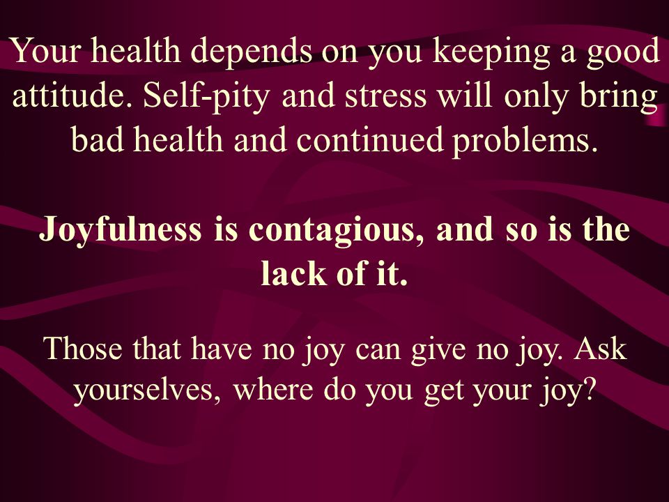 Joyfulness is contagious, and so is the lack of it.