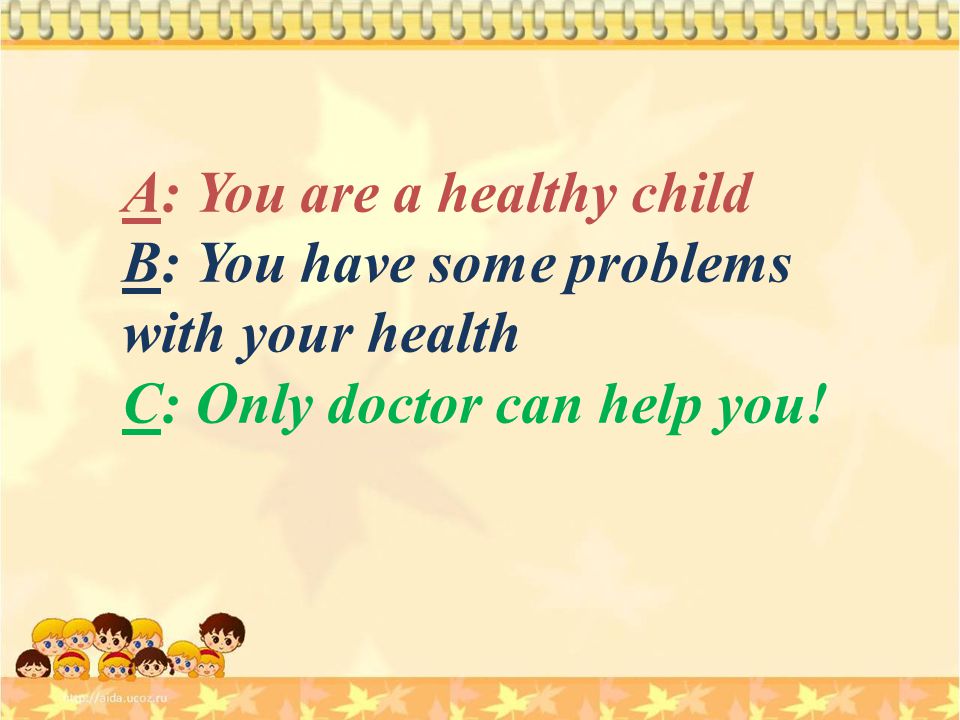 A: You are a healthy child B: You have some problems with your health C: Only doctor can help you!