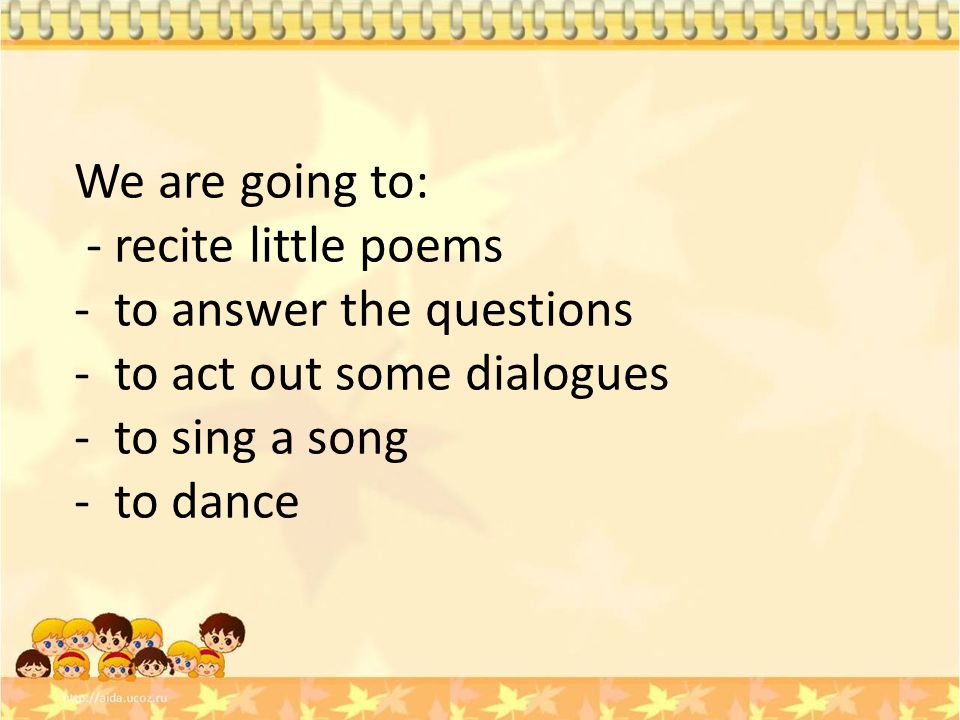 We are going to: - recite little poems. to answer the questions. to act out some dialogues. to sing a song.