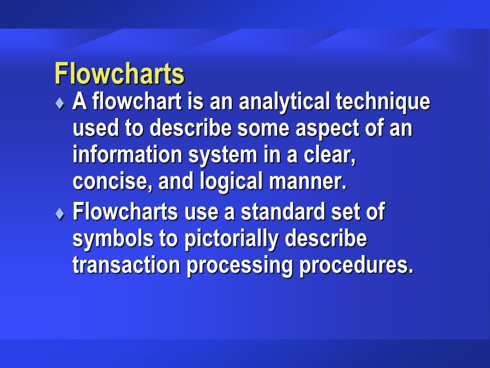 Flowcharts A flowchart is an analytical technique used to describe some aspect of an information system in a clear, concise, and logical manner.