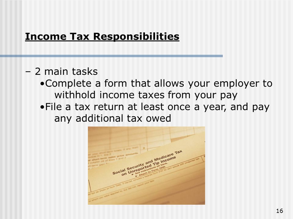 Income Tax Responsibilities. – 2 main tasks. Complete a form that allows your employer to withhold income taxes from your pay.