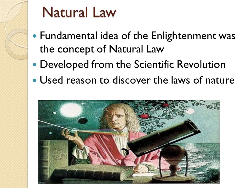 Natural Law Fundamental idea of the Enlightenment was the concept of Natural Law. Developed from the Scientific Revolution.