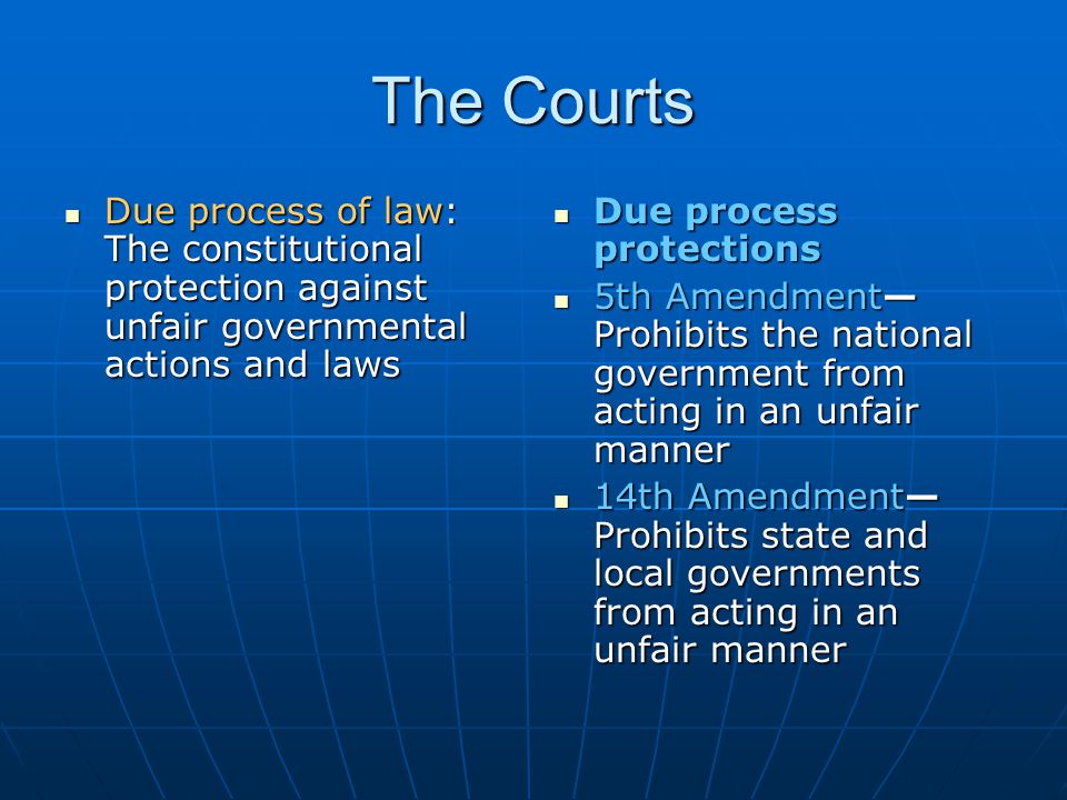 The Courts Due process of law: The constitutional protection against unfair governmental actions and laws.