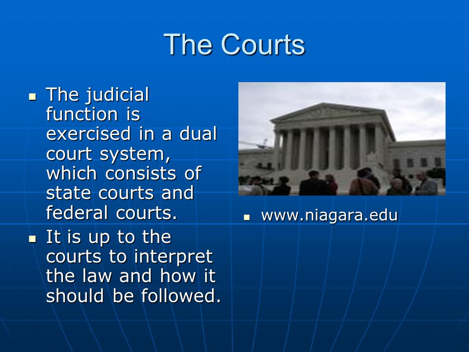 The Courts The judicial function is exercised in a dual court system, which consists of state courts and federal courts.
