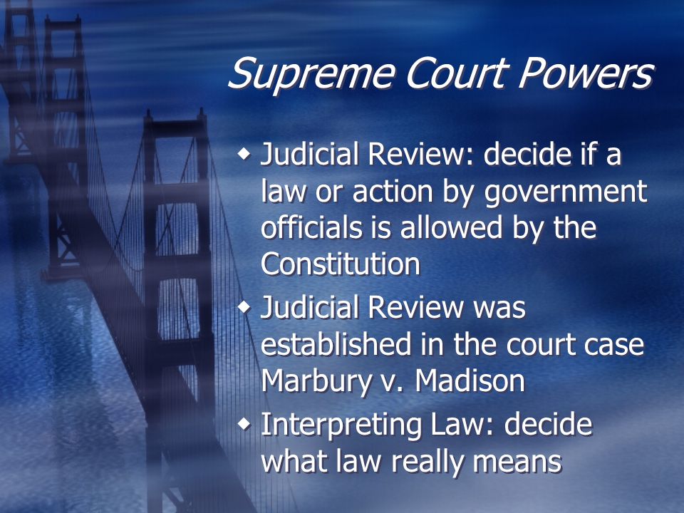 Supreme Court Powers Judicial Review: decide if a law or action by government officials is allowed by the Constitution.