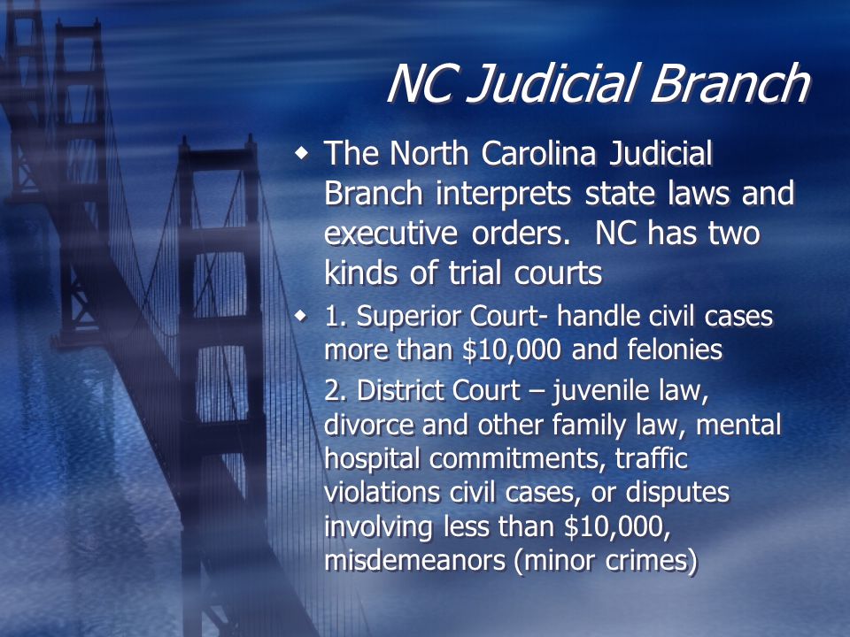 NC Judicial Branch The North Carolina Judicial Branch interprets state laws and executive orders. NC has two kinds of trial courts.