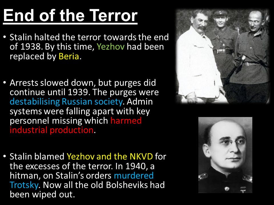 End of the Terror Stalin halted the terror towards the end of By this time, Yezhov had been replaced by Beria.