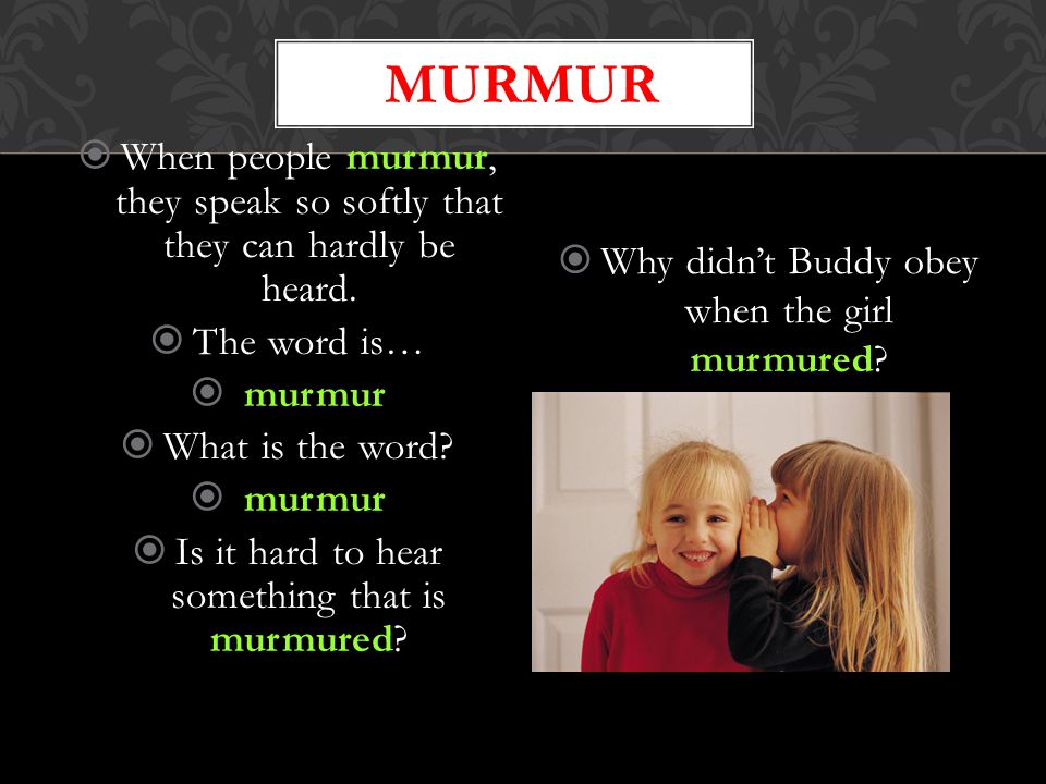 murmur When people murmur, they speak so softly that they can hardly be heard. The word is… murmur.