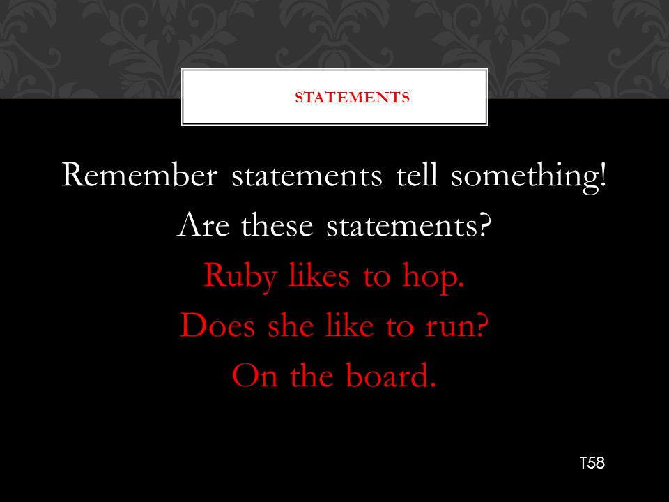 Statements Remember statements tell something! Are these statements Ruby likes to hop. Does she like to run On the board.