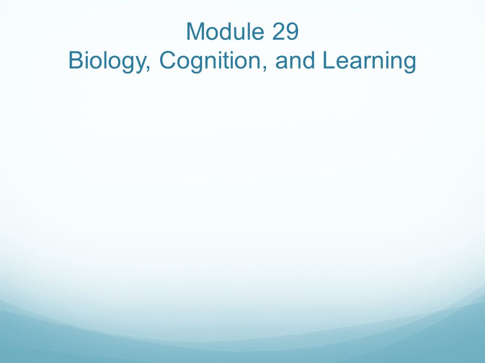 Module 29 Biology, Cognition, and Learning