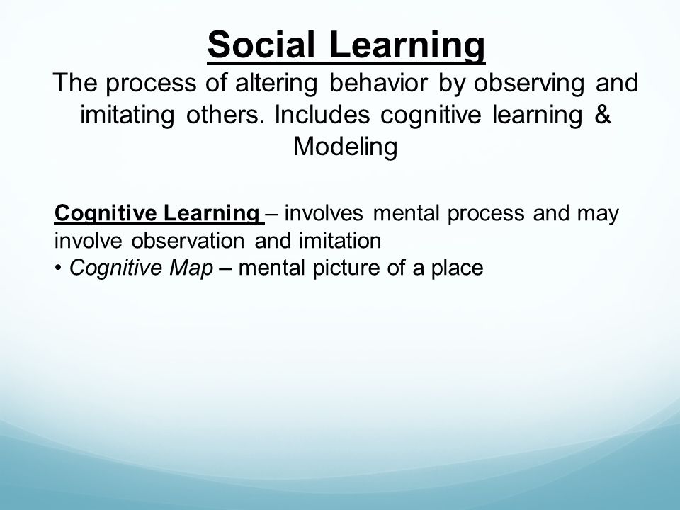 Social Learning The process of altering behavior by observing and imitating others. Includes cognitive learning & Modeling.