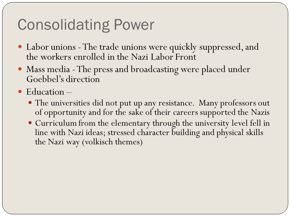 Consolidating Power Labor unions - The trade unions were quickly suppressed, and the workers enrolled in the Nazi Labor Front.