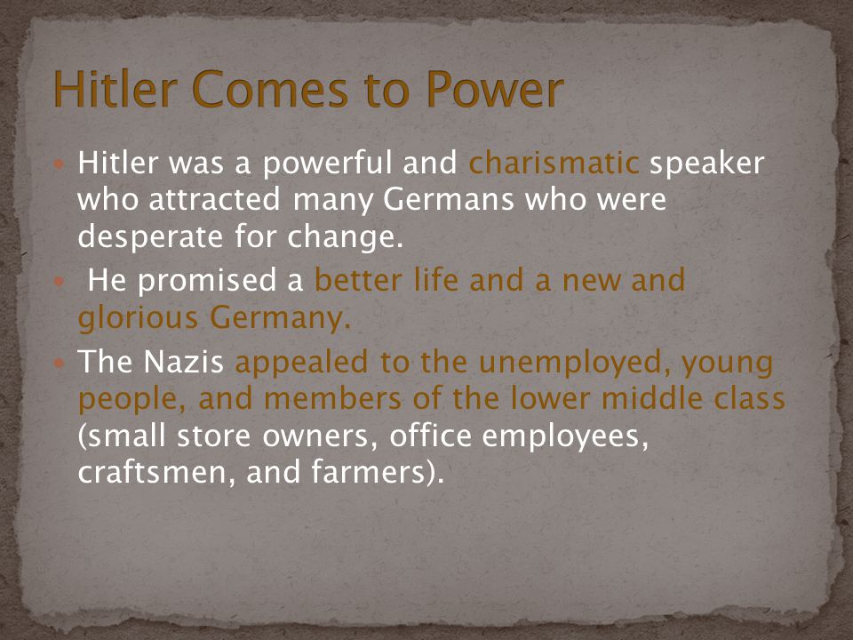 Hitler Comes to Power Hitler was a powerful and charismatic speaker who attracted many Germans who were desperate for change.