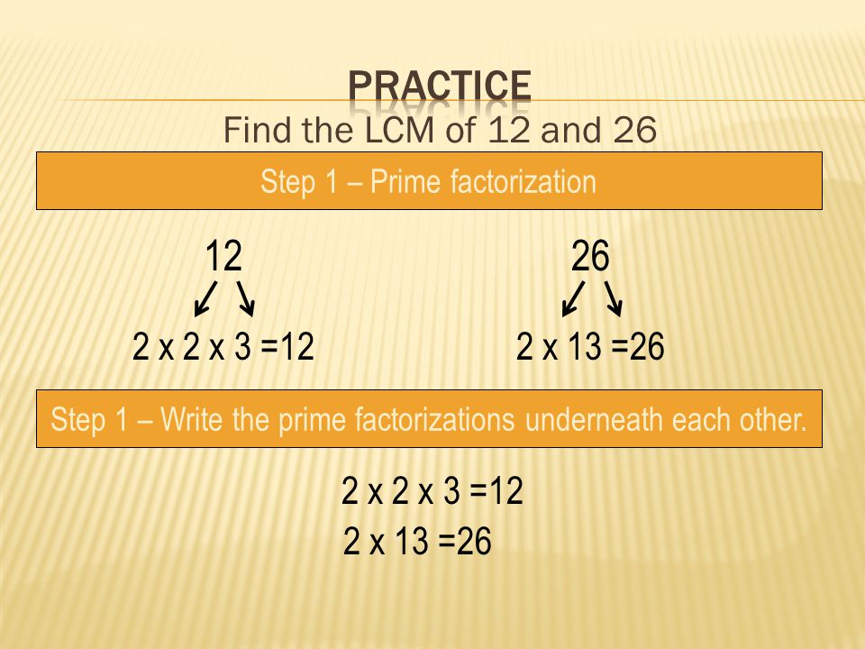 practice Find the LCM of 12 and 26 2 x 2 x 3 =12 2 x 13 =26