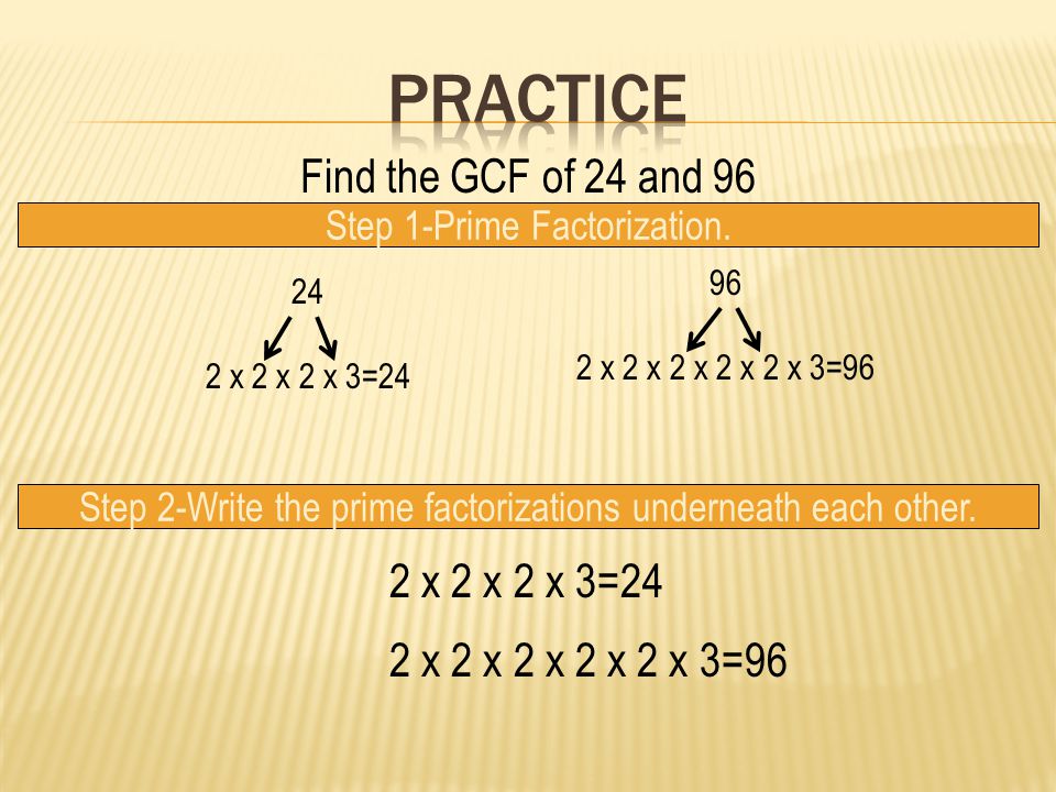 Practice Find the GCF of 24 and 96 2 x 2 x 2 x 3=24