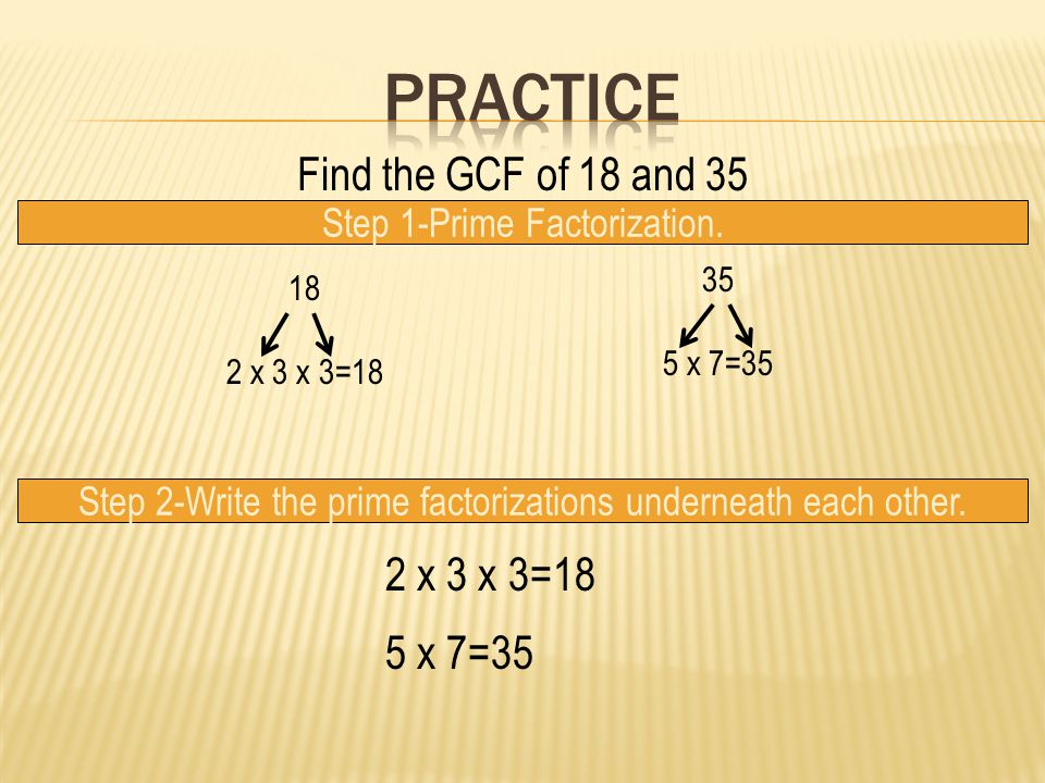 Practice Find the GCF of 18 and 35 2 x 3 x 3=18 5 x 7=35
