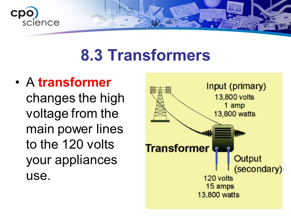 8.3 Transformers A transformer changes the high voltage from the main power lines to the 120 volts your appliances use.