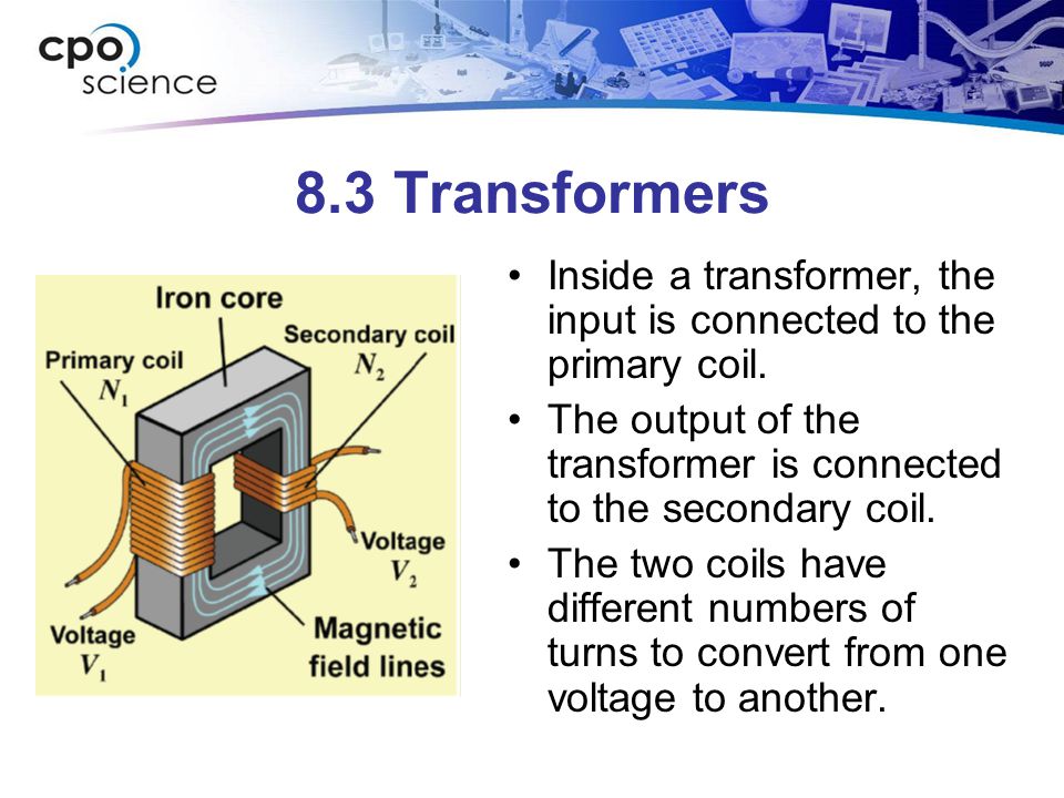 8.3 Transformers Inside a transformer, the input is connected to the primary coil. The output of the transformer is connected to the secondary coil.
