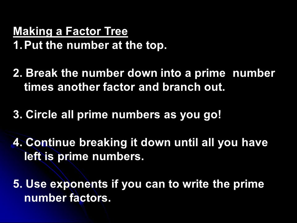 Making a Factor Tree Put the number at the top. 2. Break the number down into a prime number times another factor and branch out.