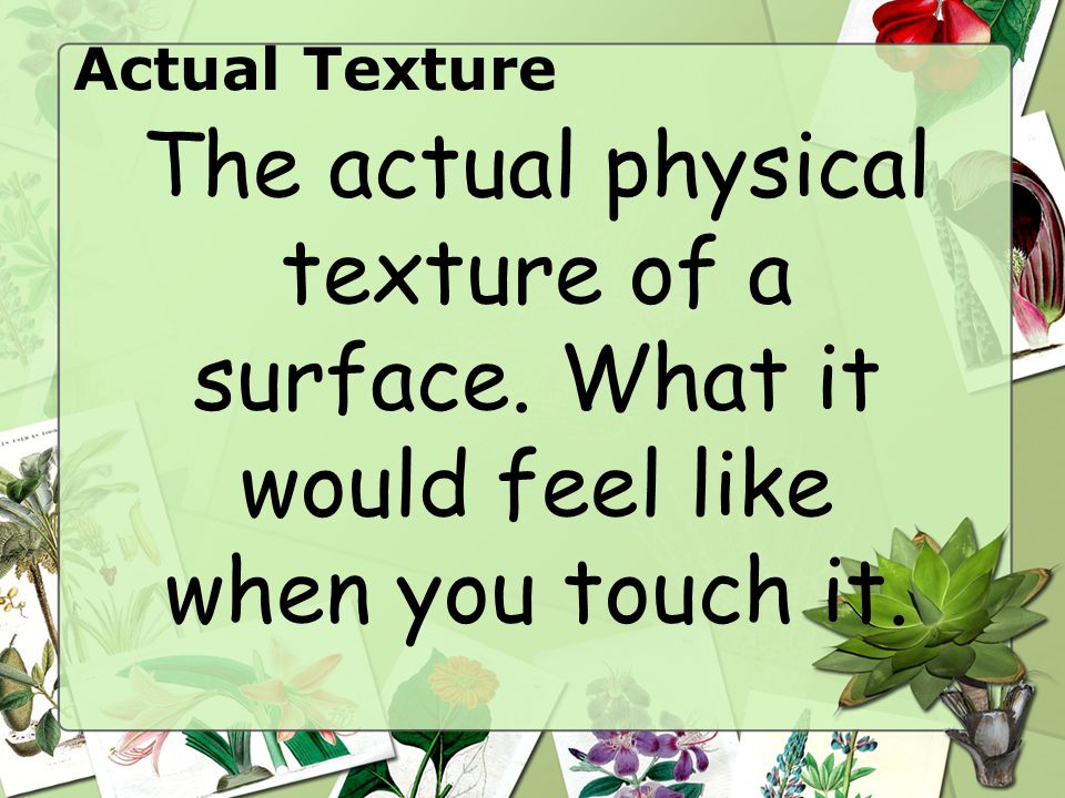 Actual Texture The actual physical texture of a surface. What it would feel like when you touch it.
