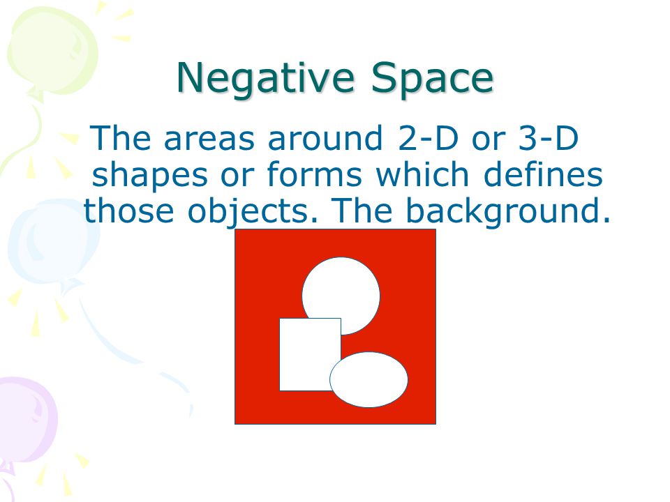 Negative Space The areas around 2-D or 3-D shapes or forms which defines those objects.