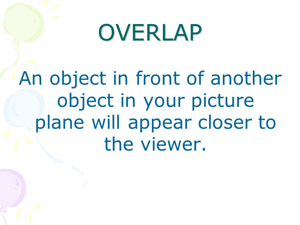 OVERLAP An object in front of another object in your picture plane will appear closer to the viewer.