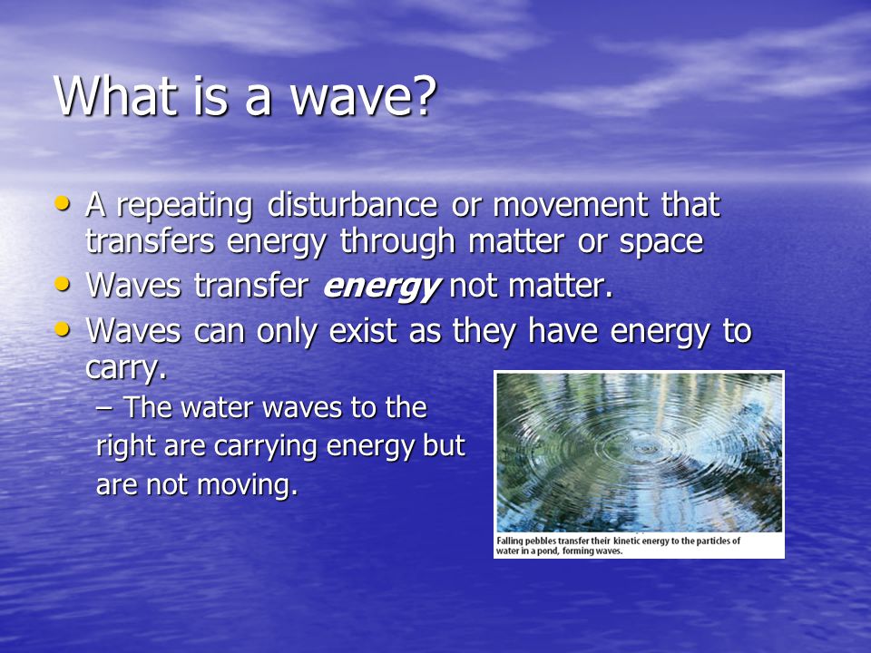 What is a wave A repeating disturbance or movement that transfers energy through matter or space. Waves transfer energy not matter.