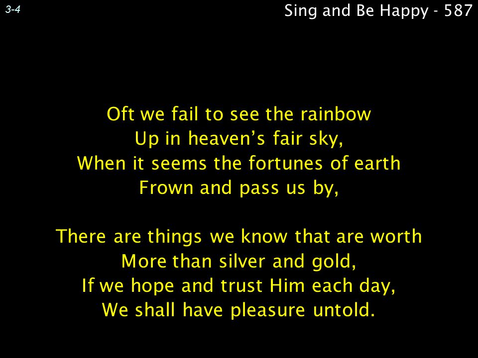 3-4 Sing and Be Happy Oft we fail to see the rainbow Up in heaven’s fair sky, When it seems the fortunes of earth Frown and pass us by,