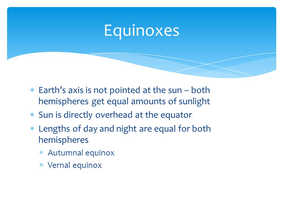 Equinoxes Earth’s axis is not pointed at the sun – both hemispheres get equal amounts of sunlight. Sun is directly overhead at the equator.