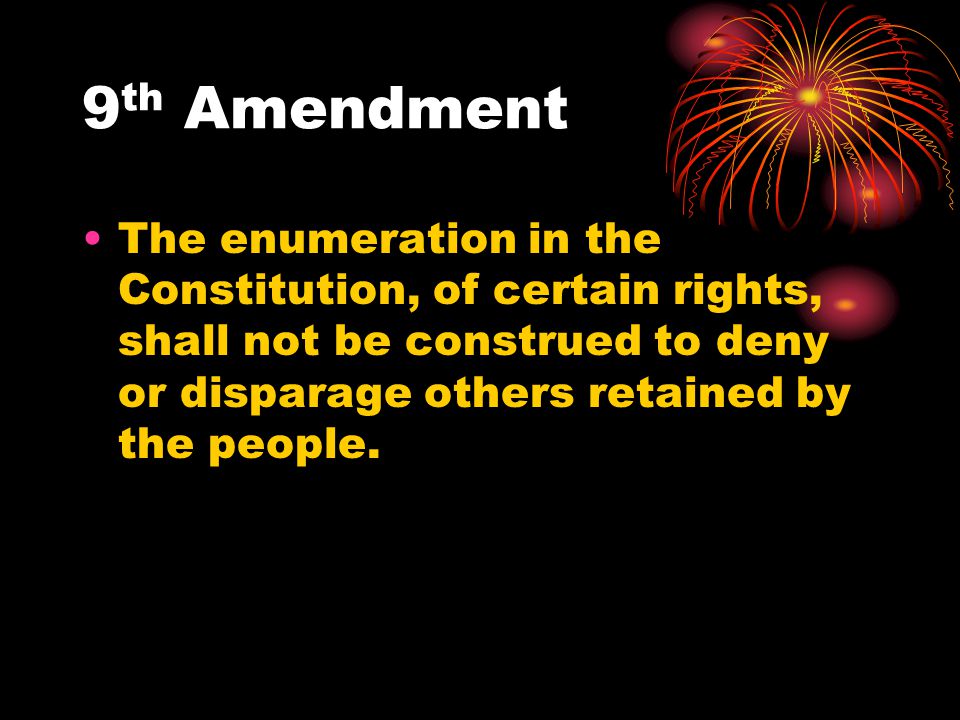 9th Amendment The enumeration in the Constitution, of certain rights, shall not be construed to deny or disparage others retained by the people.