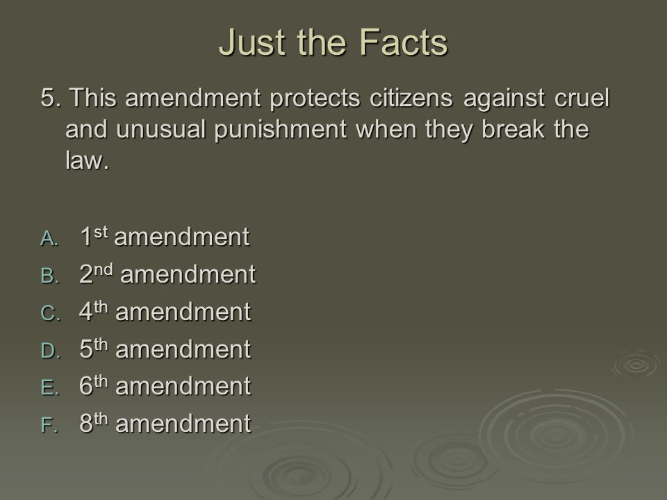Just the Facts 5. This amendment protects citizens against cruel and unusual punishment when they break the law.