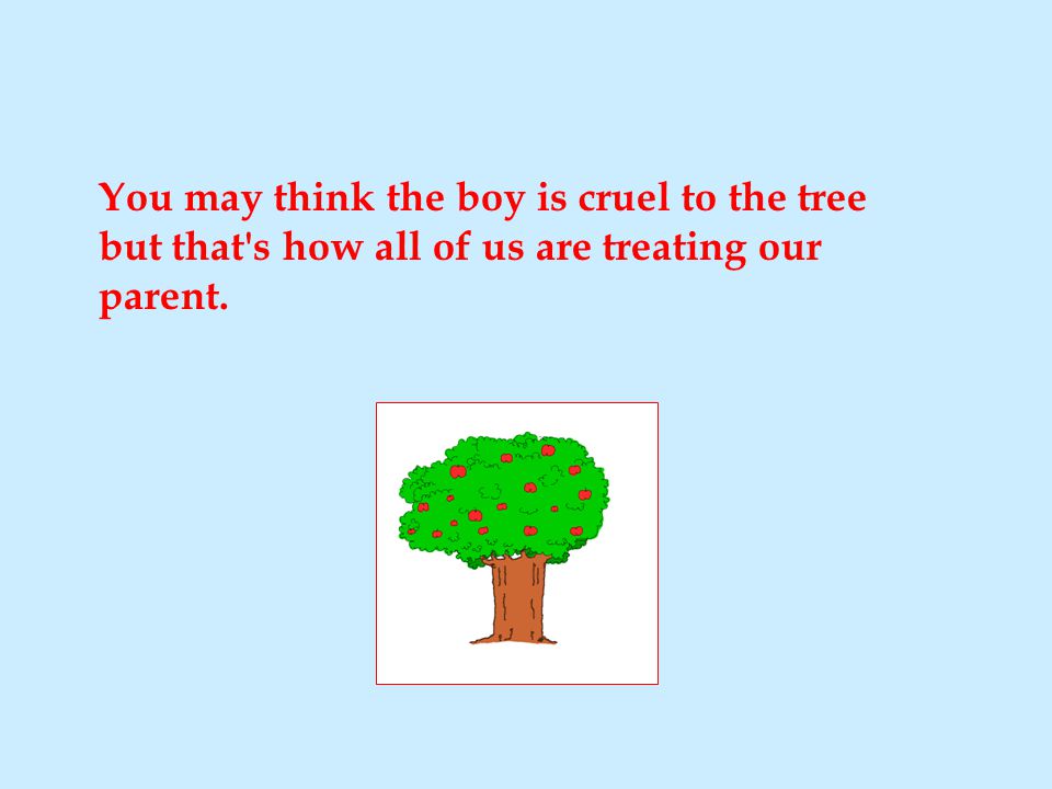 You may think the boy is cruel to the tree but that s how all of us are treating our parent.