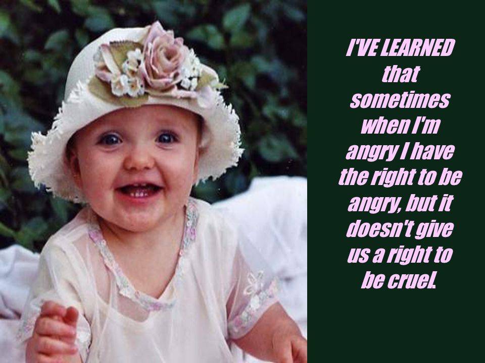 I VE LEARNED that sometimes when I m angry I have the right to be angry, but it doesn t give us a right to be cruel.