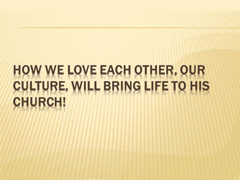 How we love each other, our culture, will bring life to His church!