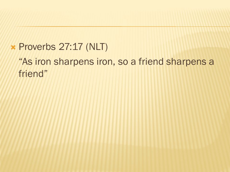Proverbs 27:17 (NLT) As iron sharpens iron, so a friend sharpens a friend