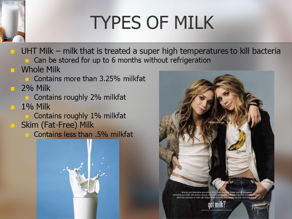 TYPES OF MILK UHT Milk – milk that is treated a super high temperatures to kill bacteria. Can be stored for up to 6 months without refrigeration.