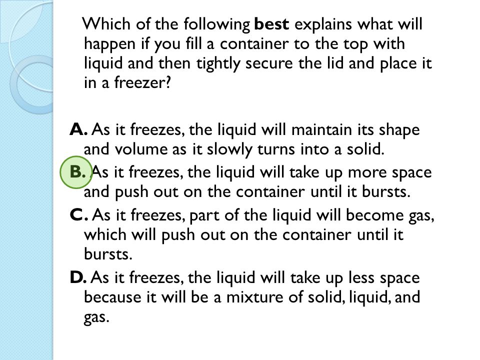Which of the following best explains what will happen if you fill a container to the top with liquid and then tightly secure the lid and place it in a freezer