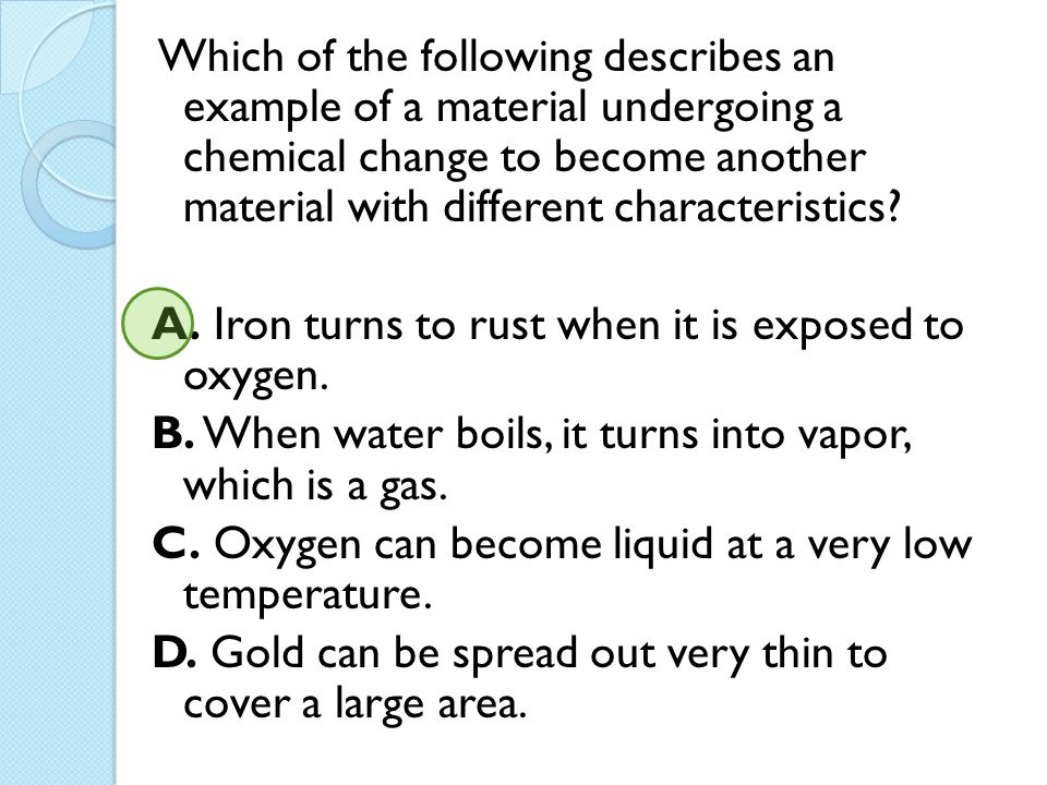Which of the following describes an example of a material undergoing a chemical change to become another material with different characteristics