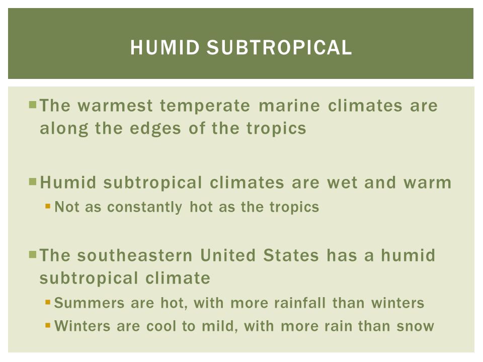 Humid subtropical The warmest temperate marine climates are along the edges of the tropics. Humid subtropical climates are wet and warm.