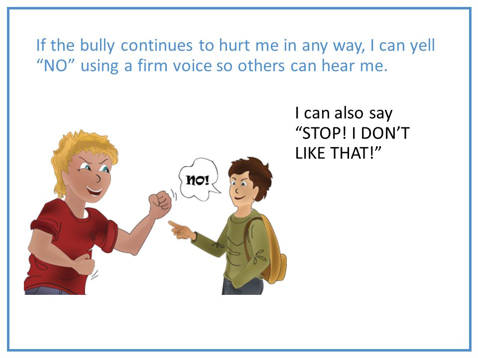 If the bully continues to hurt me in any way, I can yell NO using a firm voice so others can hear me.